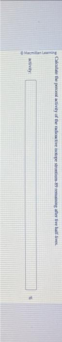 Macmillan Learning
Calculate the percent activity of the radioactive isotope strontium-89 remaining after five half-lives.
activity: