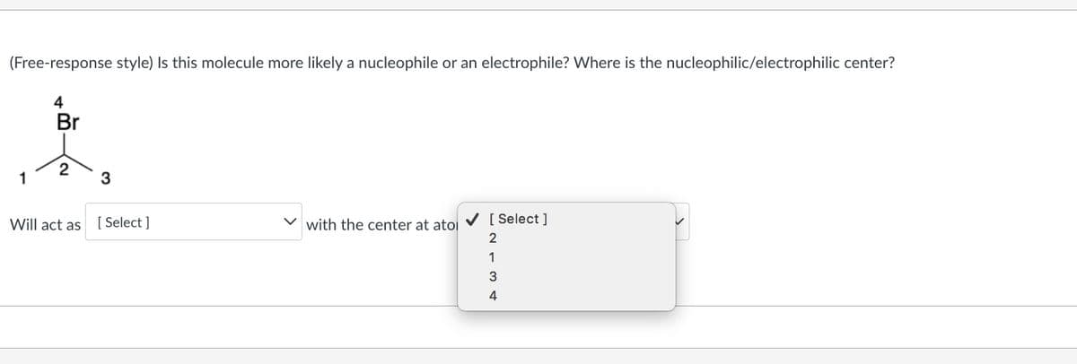 (Free-response style) Is this molecule more likely a nucleophile or an electrophile? Where is the nucleophilic/electrophilic center?
4
1
Br
2
3
Will act as [Select]
with the center at atol
✔ [ Select]
2134