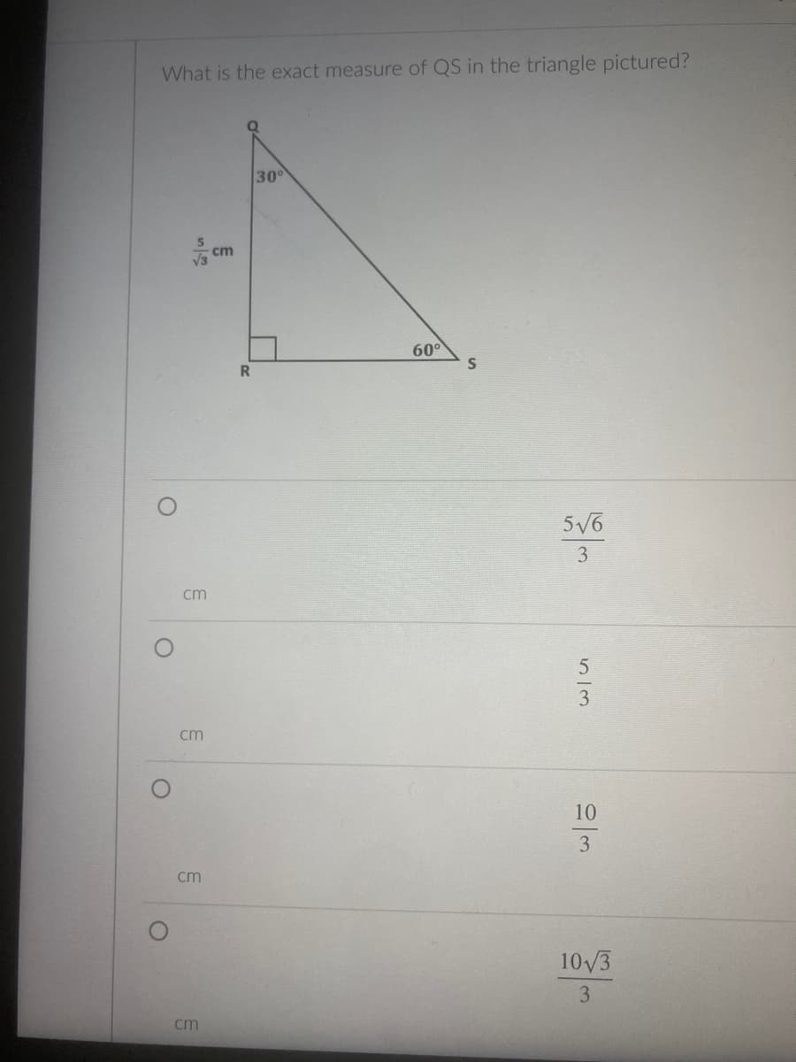 What is the exact measure of QS in the triangle pictured?
30
cm
60°
S
5V6
3
cm
cm
10
3
cm
10/3
3
cm
in
