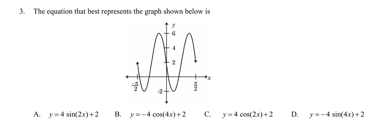 3.
The equation that best represents the graph shown below is
y
6.
4
-2
A. y = 4 sin(2x)+2
B. y=-4 cos(4x)+2
С.
y = 4 cos(2.x)+2
D.
y =-4 sin(4x)+2
+ RIN
