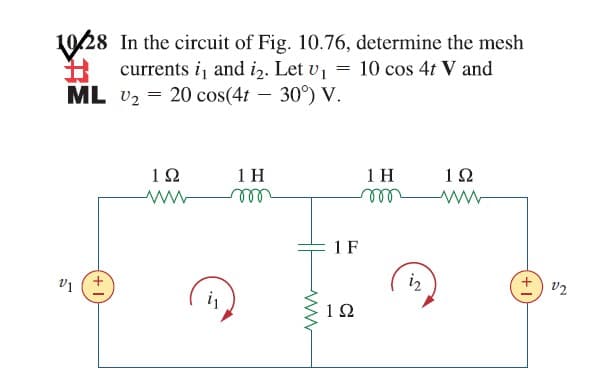 1028 In the circuit of Fig. 10.76, determine the mesh
currents i and iz. Let v1
ML v2 = 20 cos(4t - 30°) V.
10 cos 4t V and
1 H
ele
1Ω
1 H
12
elll
1 F
vi (+
iz
+) v2
i
12
