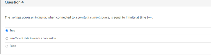 Question 4
The voltage across an inductor, when connected to a constant current sOurce, is equal to infinity at time t=0.
True
O insufficient data to reach a conclusion
O False
