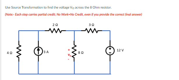 Use Source Transformation to find the voltage Vo across the 8 Ohm resistor.
(Note:- Each step carries partial credit; No Work=No Credit, even if you provide the correct final answer)
20
30
ww
13A
12 V
8Q
Ve
