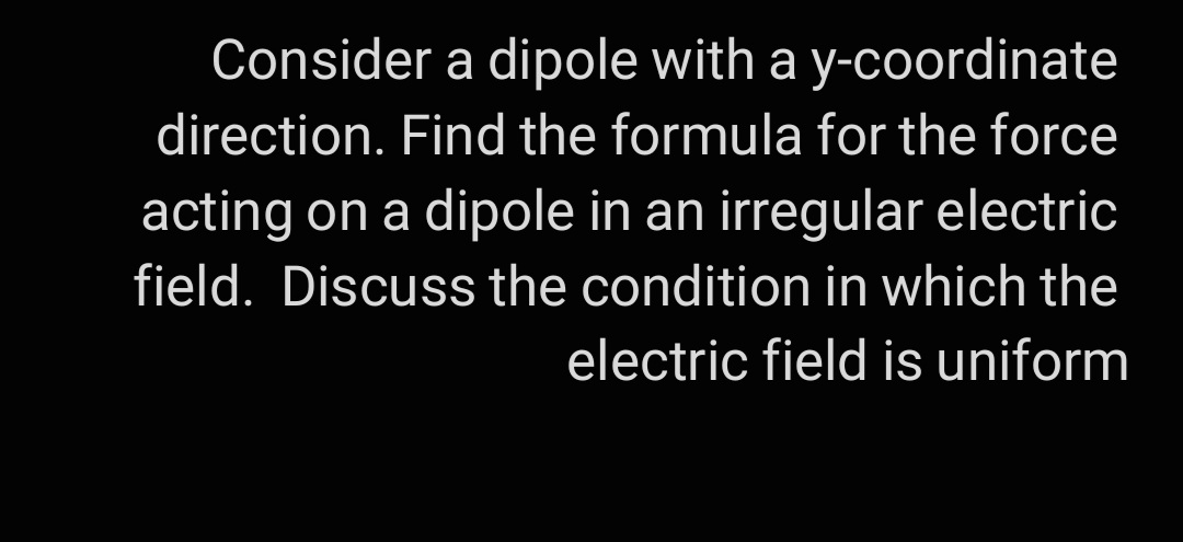 Consider a dipole with a y-coordinate
direction. Find the formula for the force
acting on a dipole in an irregular electric
field. Discuss the condition in which the
electric field is uniform
