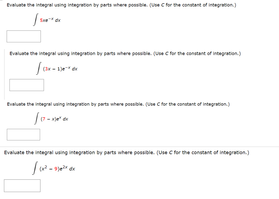 Evaluate the integral using integration by parts where possible. (Use C for the constant of integration.)
5xe-X dx
Evaluate the integral using integration by parts where possible. (Use C for the constant of integration.)
(3х — 1)е-X dx
Evaluate the integral using integration by parts where possible. (Use C for the constant of integration.)
|(7 - x)e* dx
Evaluate the integral using integration by parts where possible. (Use C for the constant of integration.)
dx
