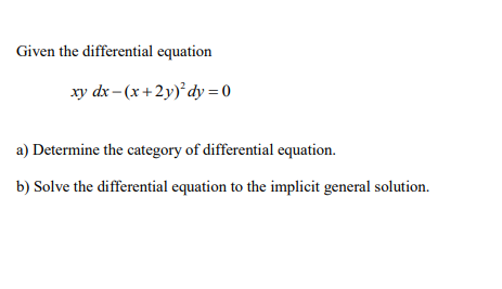Given the differential equation
xy dx – (x +2y)°dy = 0
a) Determine the category of differential equation.
b) Solve the differential equation to the implicit general solution.
