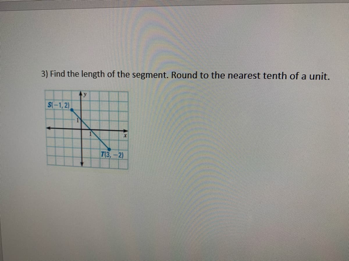3) Find the length of the segment. Round to the nearest tenth of a unit.
y
S(-1, 2)
T(3,-2)
