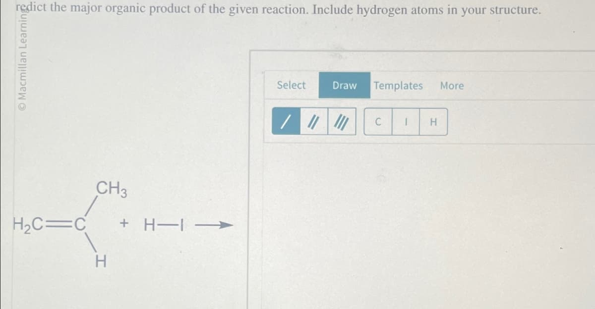 Macmillan Learning
redict the major organic product of the given reaction. Include hydrogen atoms in your structure.
H₂C=C
CH3
H
<< -H +
Select
Draw Templates More
C
|
H
