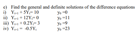 e) Find the general and definite solutions of the difference equations
i) Y-1+ 5Y= 10
ii) Y-+ 12Y=0
iii) Y-1+ 0.2Y= 3
iv) Y-1 = -0.5Y;
Yo =0
Yo =11
Yo =9
Yo =23
