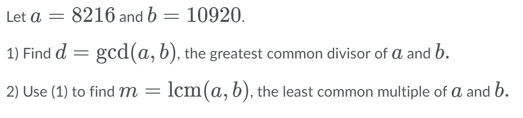 Let a = 8216 and b = 10920.
1) Find d = gcd(a, b), the greatest common divisor of a and b.
2) Use (1) to find m =
lcm(a, b), the least common multiple of a and b.