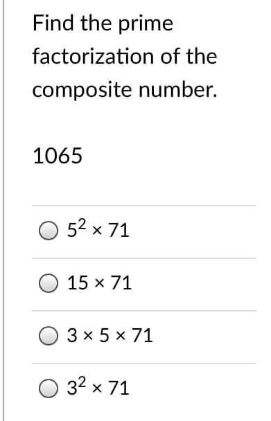 Find the prime
factorization of the
composite number.
1065
O 52 x 71
15 x 71
3x5х 71
O 32 x 71
