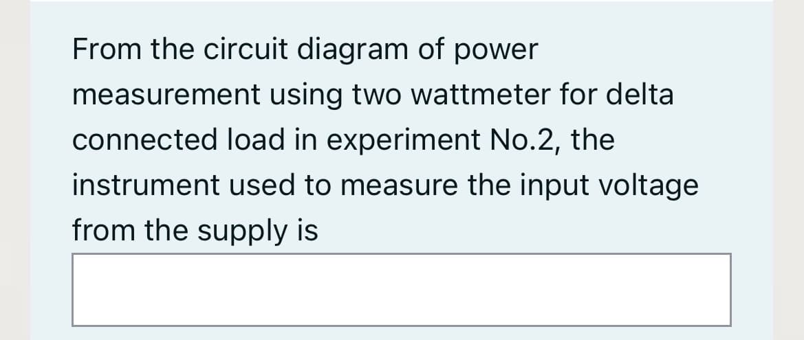 From the circuit diagram of power
measurement using two wattmeter for delta
connected load in experiment No.2, the
instrument used to measure the input voltage
from the supply is
