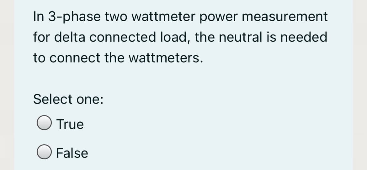 In 3-phase two wattmeter power measurement
for delta connected load, the neutral is needed
to connect the wattmeters.
Select one:
True
False
