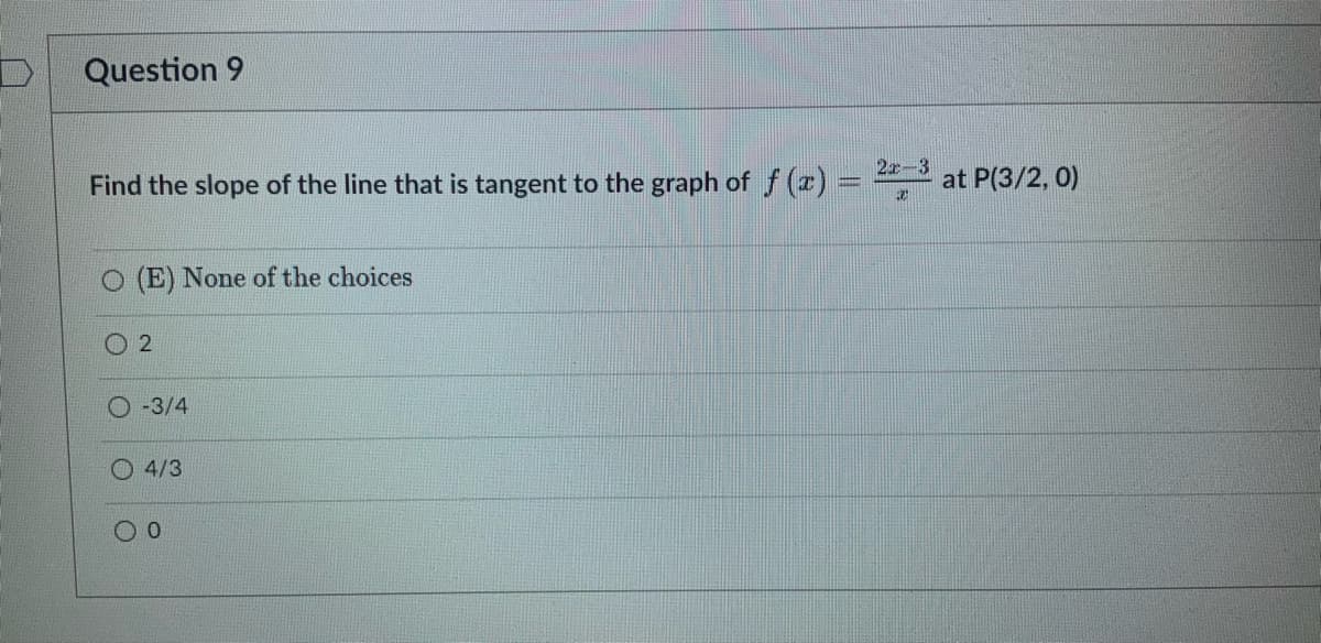 Question 9
Find the slope of the line that is tangent to the graph of f(x) =
(E) None of the choices
2
-3/4
O 4/3
0
2x-3
30
at P(3/2, 0)