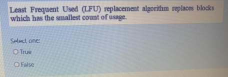 Least Frequent Used (LFU) replacement algorithm replaces blocks
which has the smallest count of usage.
Select one:
O True
O False
