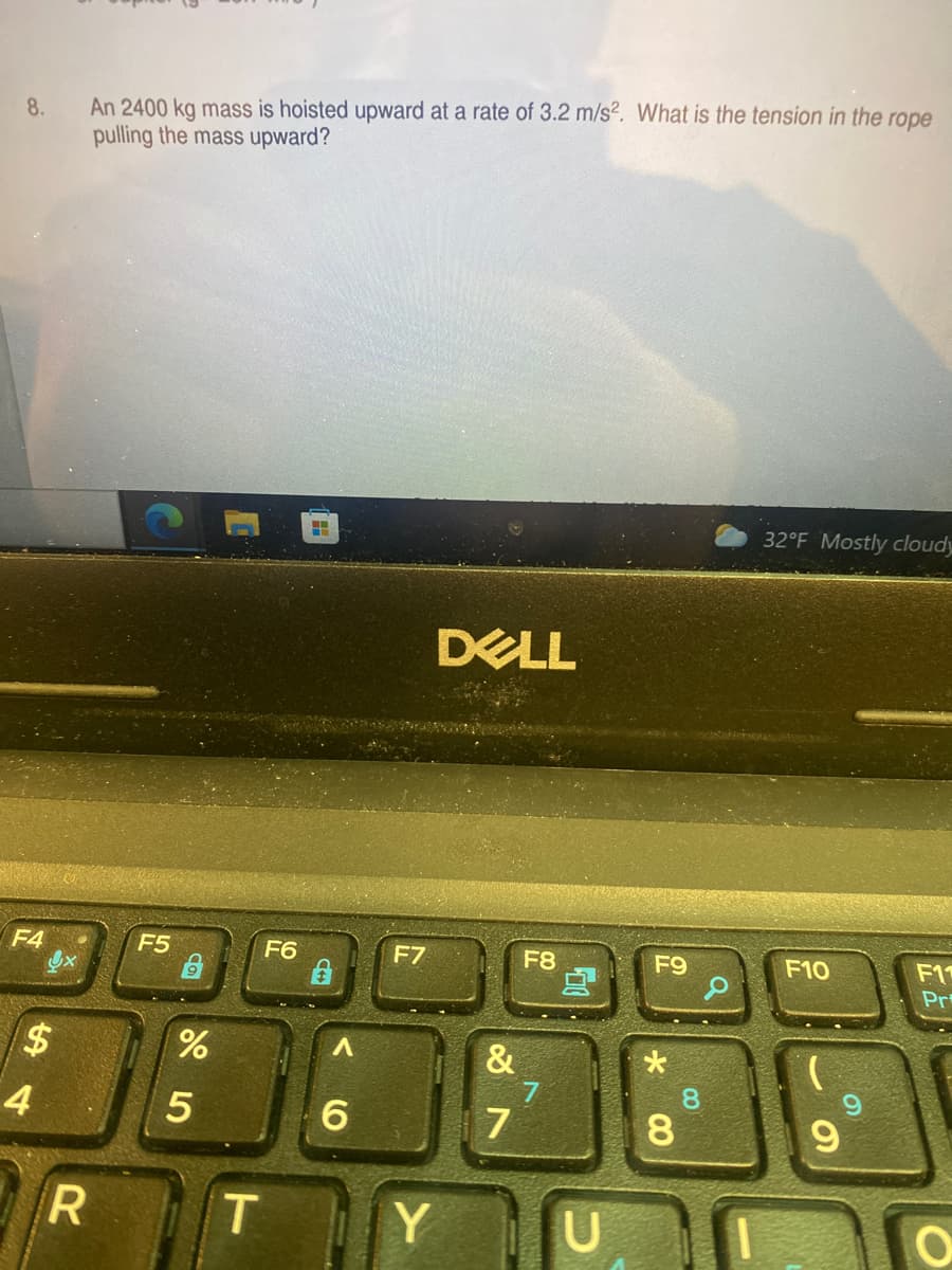 An 2400 kg mass is hoisted upward at a rate of 3.2 m/s?. What is the tension in the rope
pulling the mass upward?
8.
32°F Mostly cloudy
DELL
F4
F5
F6
F7
F8
F9
F1
Pr
F10
$
&
4
6.
7
R T
Y
CO
