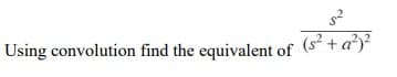 Using convolution find the equivalent of (s² + a²)*
