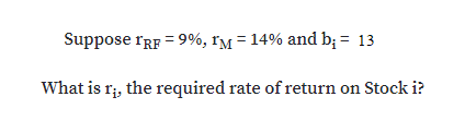 Suppose rRF = 9%, rM = 14% and b; = 13
What is r;, the required rate of return on Stock i?
