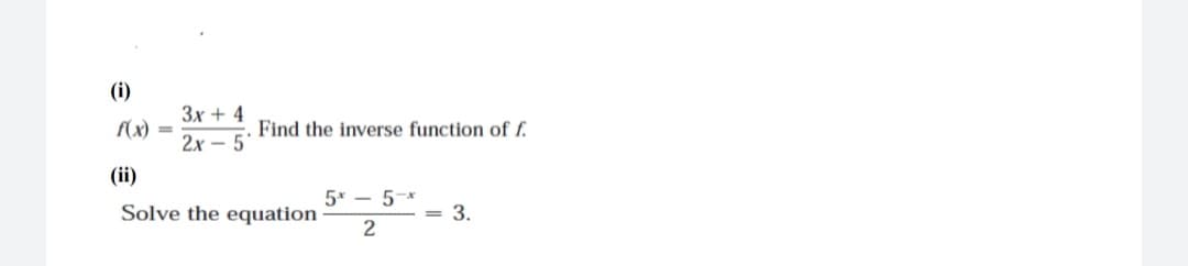 (i)
3x + 4
f(x)
Find the inverse function of f.
2х- 5
(ii)
5* - 5-*
Solve the equation
= 3.
2
