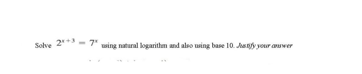 Solve 2*+3 = 7*
using natural logarithm and also using base 10. Justify your answer
