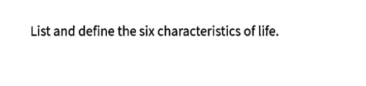 List and define the six characteristics of life.
