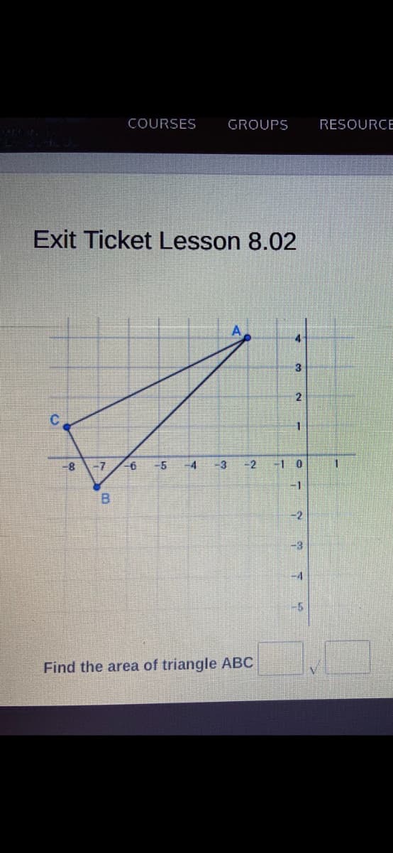 COURSES
GROUPS
RESOURCE
Exit Ticket Lesson 8.02
A.
3
-7
-6
-5
-4
1 0
B.
-3
-4
-5
Find the area of triangle ABC
21
