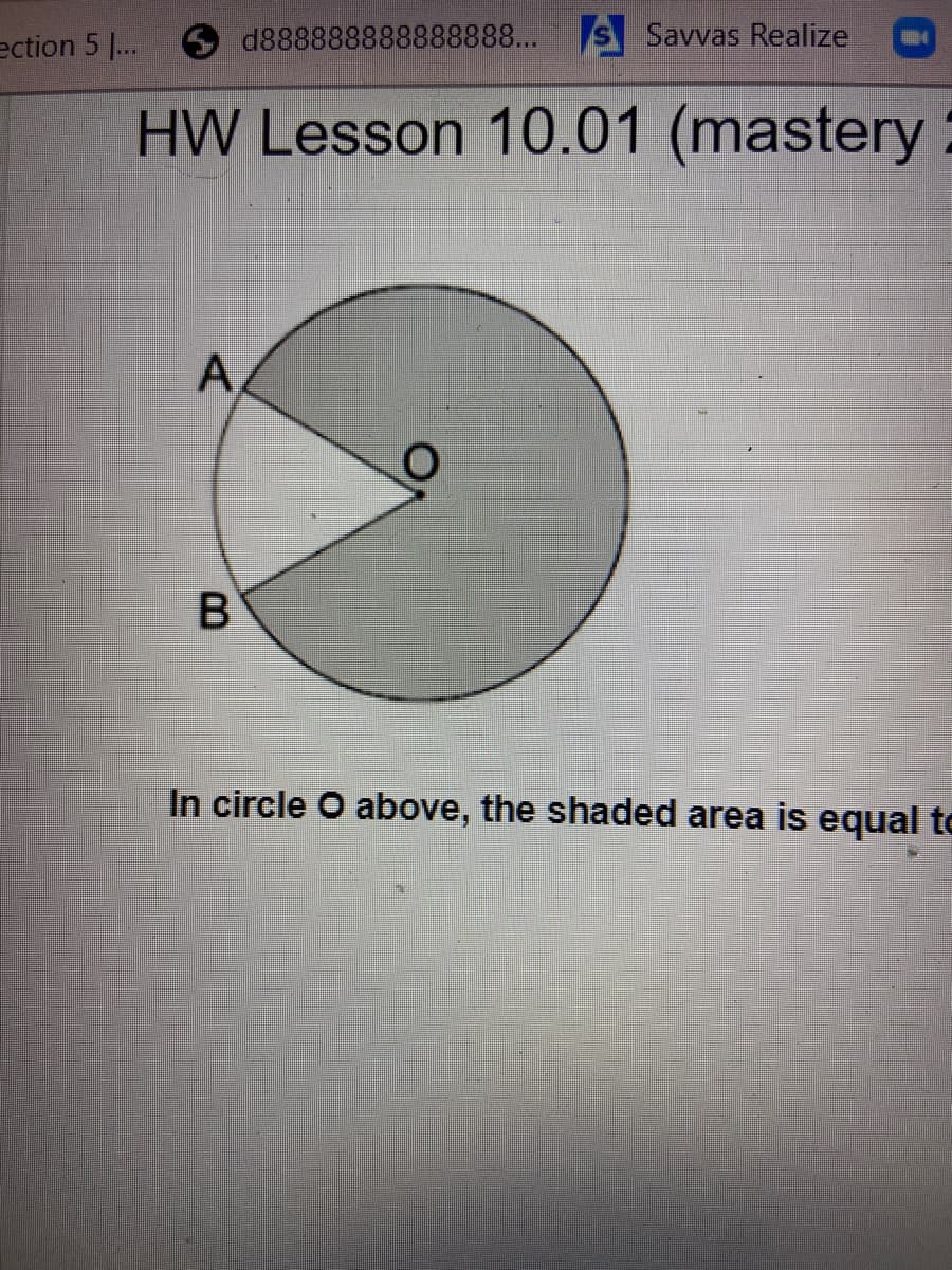 ection 5 ..
d888888888888888... S Savvas Realize
HW Lesson 10.01 (mastery
:
A
In circle O above, the shaded area is equal to
