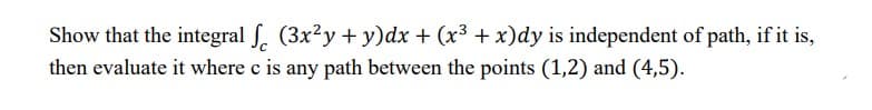Show that the integral f. (3x²y + y)dx + (x3 + x)dy is independent of path, if it is,
then evaluate it where c is any path between the points (1,2) and (4,5).
