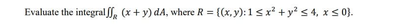 Evaluate the integral ff, (x + y) dA, where R = {(x, y):1< x² + y? < 4, x < 0}.
