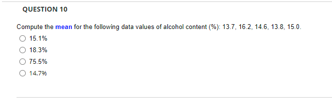 QUESTION 10
Compute the mean for the following data values of alcohol content (%): 13.7, 16.2, 14.6, 13.8, 15.0.
O 15.1%
18.3%
75.5%
O 14.7%
