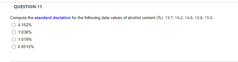QUESTION 11
Compute the standard deviation for the following data values of alcohol content (%): 13.7, 16.2, 14.6, 13.8, 15.0.
4.152%
1.038%
1.019%
0.8515%
