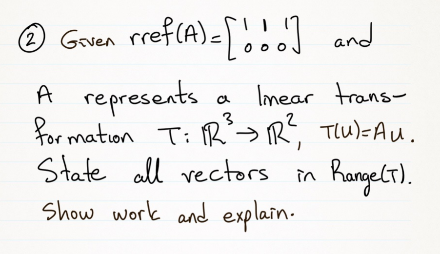 ® Goven rref(A)<[!:] and
O Goven rref(A)=
A represents a
for mation Ti PR
State all rectors in
Show work and explain.
Imear trans-
> R;, Tlu)=Au.
Rangelt).
