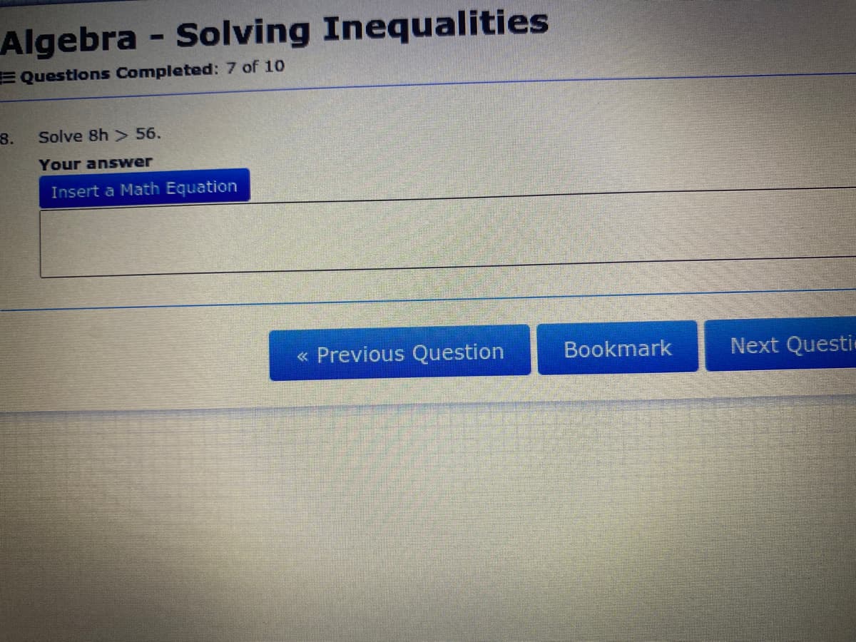 Algebra - Solving Inequalities
EQuestlons Completed: 7 of 10
8.
Solve 8h > 56.
Your answer
Insert a Math Equation
« Previous Question
Bookmark
Next Questi
