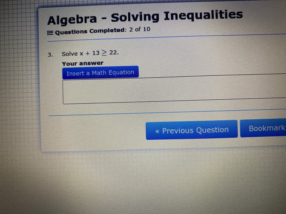 Algebra - Solving Inequalities
E Questions Completed: 2 of 10
3.
Solve x + 13 22.
Your answer
Insert a Math Equation
« Previous Question
Bookmark
