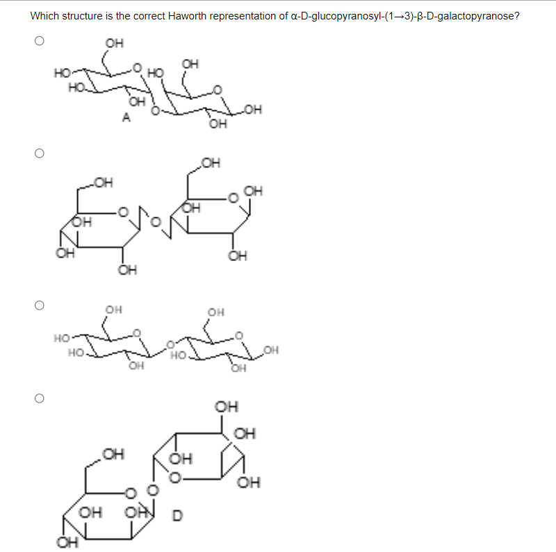 Which structure is the correct Haworth representation of a-D-glucopyranosyl-(1-3)-B-D-galactopyranose?
он
OH
но-
OH
OH
OH
OH
он
он
он
но-
но
HO
OH
OH
он
он
OH
OH
Он
OH
он
OH OÀ
D
