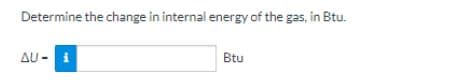 Determine the change in internal energy of the gas, in Btu.
AU-i
Btu