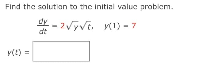 Find the solution to the initial value problem.
dy = 2√√√t, y(1) = 7
dt
y(t)
=