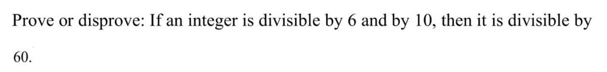 Prove or
disprove: If an integer is divisible by 6 and by 10, then it is divisible by
60.
