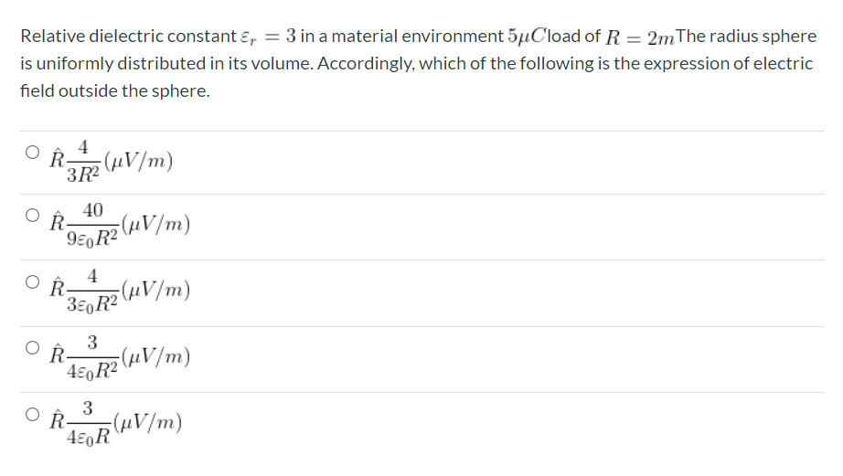 Relative dielectric constant ɛ, = 3 in a material environment 5µCload of R= 2mThe radius sphere
is uniformly distributed in its volume. Accordingly, which of the following is the expression of electric
%3D
field outside the sphere.
40
4
Ř-
3
4£0R? (HV/m)
3
(HV/m)
