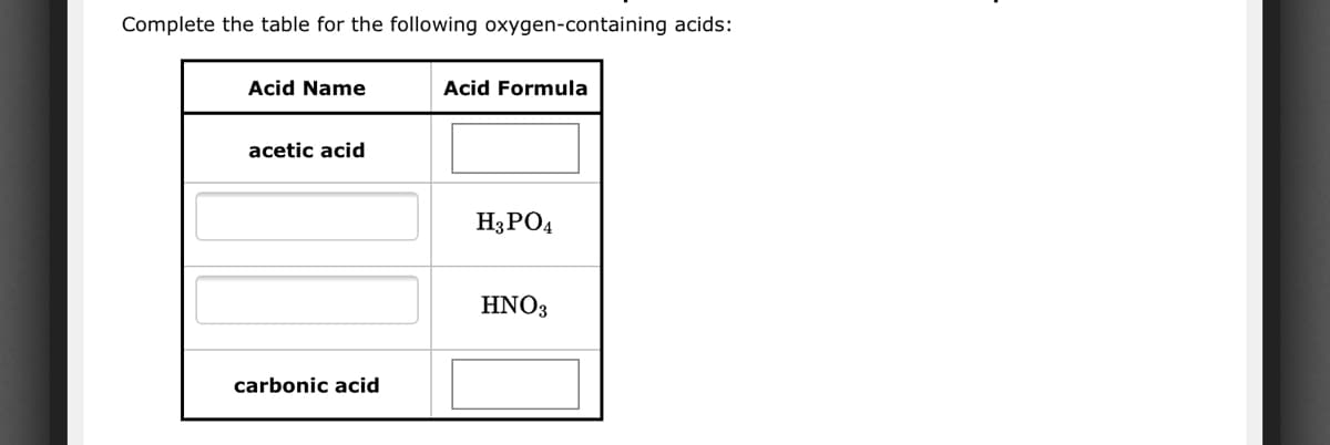 Complete the table for the following oxygen-containing acids:
Acid Name
Acid Formula
acetic acid
H3PO4
HNO3
carbonic acid
