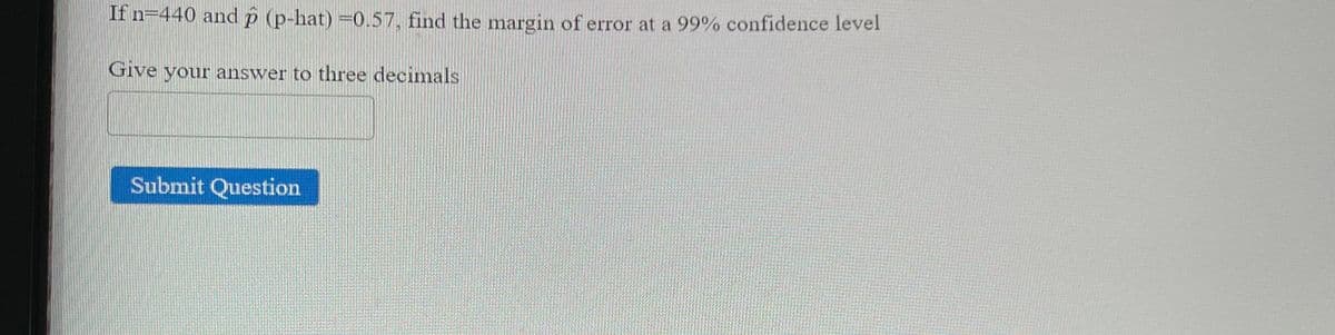 If n=440 and p (p-hat) =0.57, find the margin of error at a 99% confidence level
Give your answer to three decimals
Submit Question
