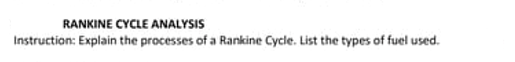 RANKINE CYCLE ANALYSIS
Instruction: Explain the processes of a Rankine Cycle. List the types of fuel used.
