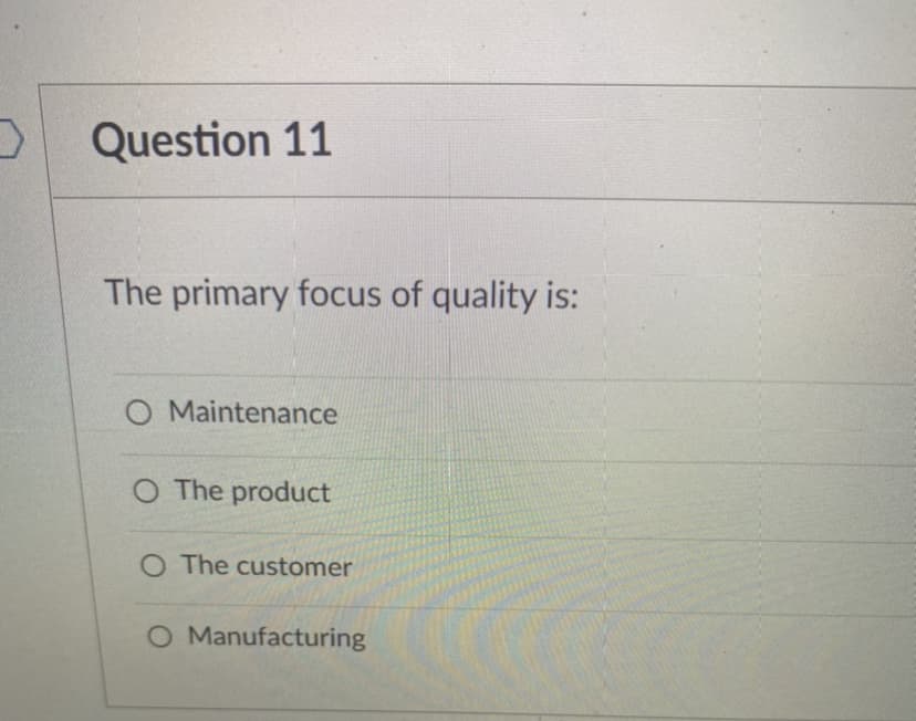 Question 11
The primary focus of quality is:
O Maintenance
O The product
O The customer
O Manufacturing
