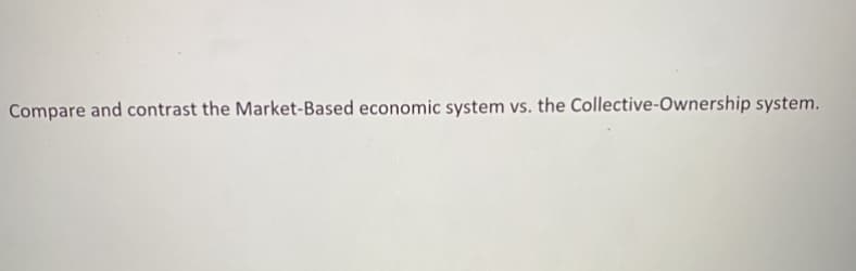 Compare and contrast the Market-Based economic system vs. the Collective-Ownership system.
