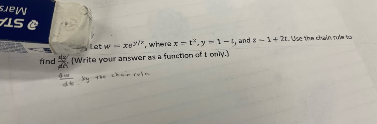 Mars
2 STA
Let w =
xey/z, where x = t2, y = 1-t, and z = 1+2t. Use the chain rule to
find . (Write your answer as a function of t only.)
dw
dt by +he chain rule
