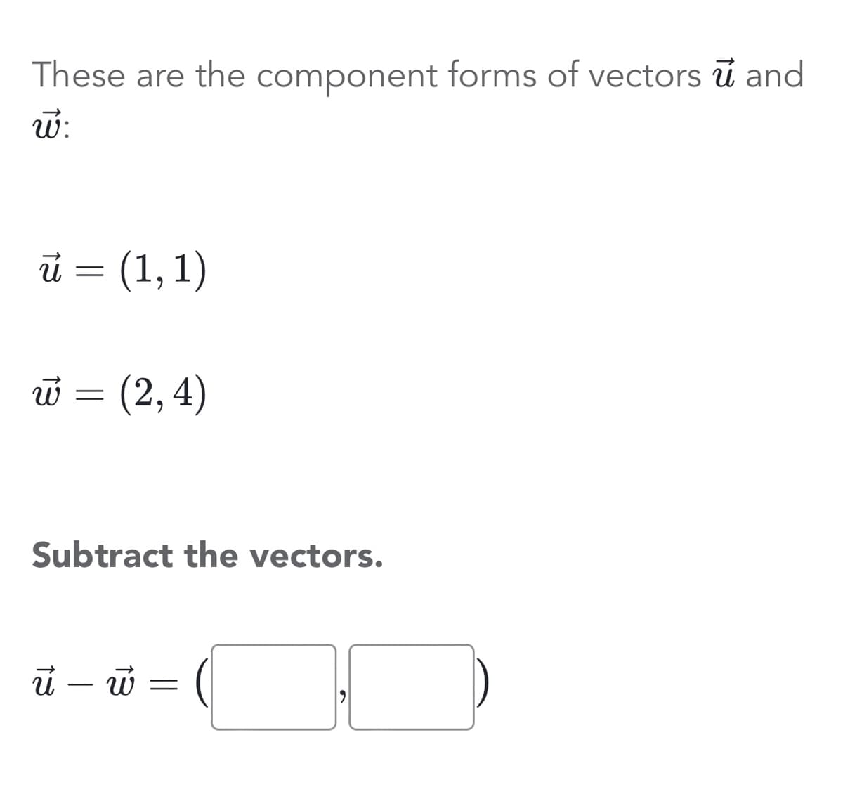 These are the component forms of vectors u and
w:
ū u = (1, 1)
w = (2,4)
Subtract the vectors.
ū - w =
][
