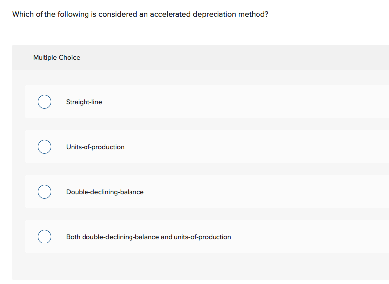 Which of the following is considered an accelerated depreciation method?
Multiple Choice
Straight-line
Units-of-production
Double-declining-balance
Both double-declining-balance and units-of-production
