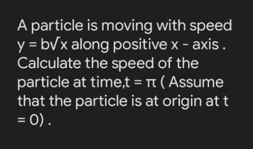 A particle is moving with speed
y = bVx along positive x - axis.
Calculate the speed of the
particle at time,t = Tt ( Assume
that the particle is at origin at t
= 0).
%3D
%3D

