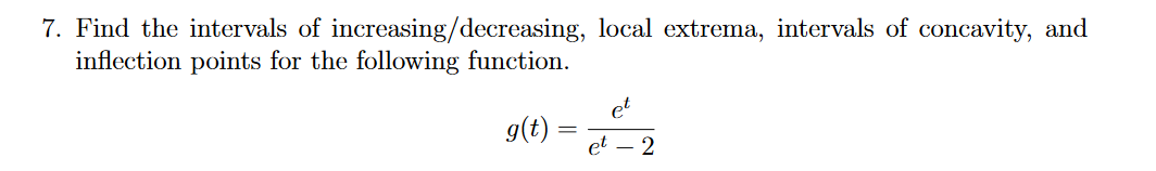 7. Find the intervals of increasing/decreasing, local extrema, intervals of concavity, and
inflection points for the following function.
et
g(t)
et – 2
