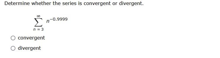 Determine whether the series is convergent or divergent.
00
n = 3
convergent
O divergent
n-0.9999